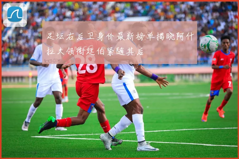 足坛右后卫身价最新榜单揭晓阿什拉夫领衔廷伯紧随其后
