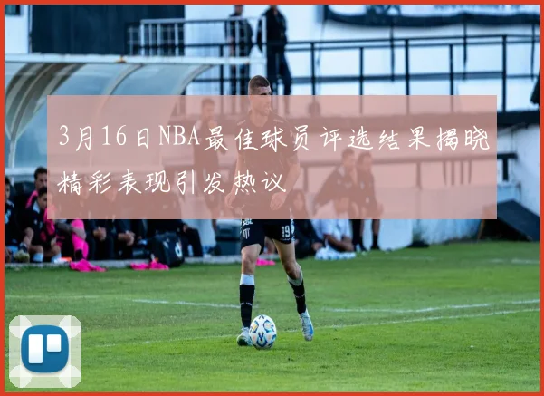 3月16日NBA最佳球员评选结果揭晓精彩表现引发热议